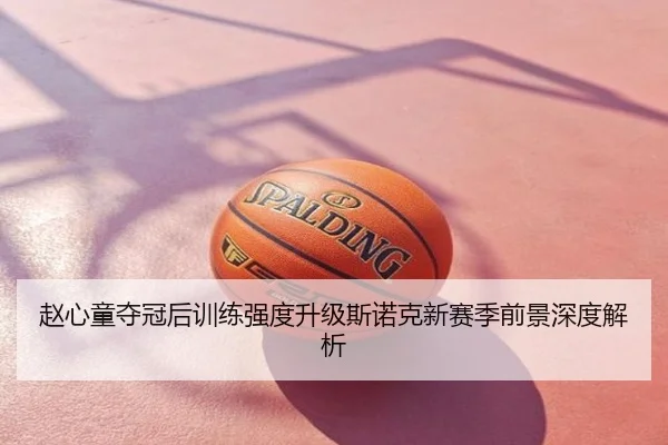 赵心童夺冠后训练强度升级斯诺克新赛季前景深度解析