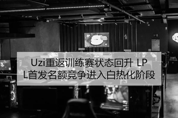 Uzi重返训练赛状态回升 LPL首发名额竞争进入白热化阶段