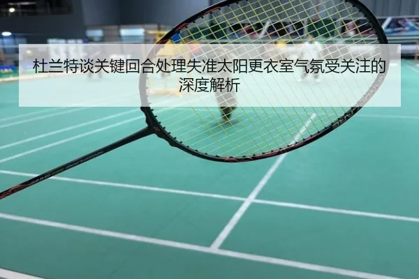 杜兰特谈关键回合处理失准太阳更衣室气氛受关注的深度解析