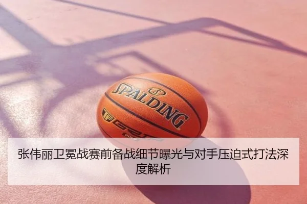 张伟丽卫冕战赛前备战细节曝光与对手压迫式打法深度解析