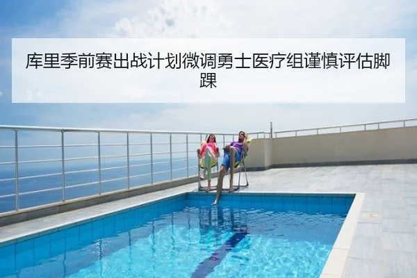 库里季前赛出战计划微调勇士医疗组谨慎评估脚踝