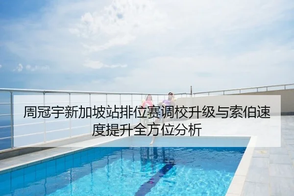 周冠宇新加坡站排位赛调校升级与索伯速度提升全方位分析